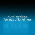 How I navigate feelings of loneliness