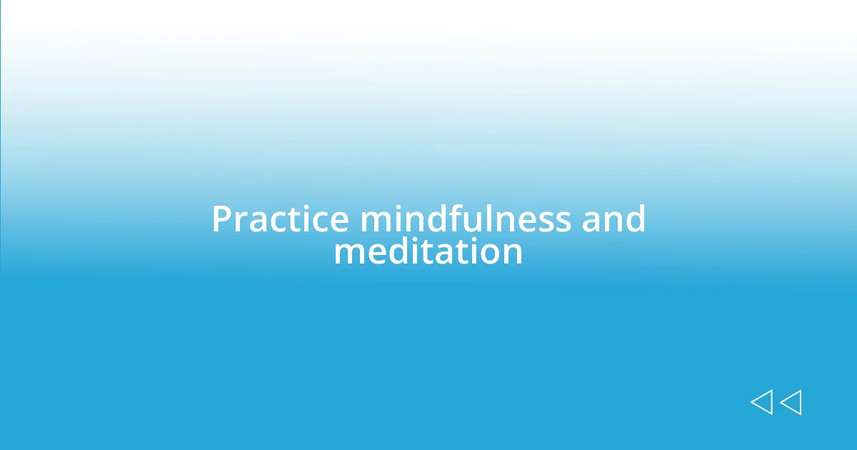 Practice mindfulness and meditation