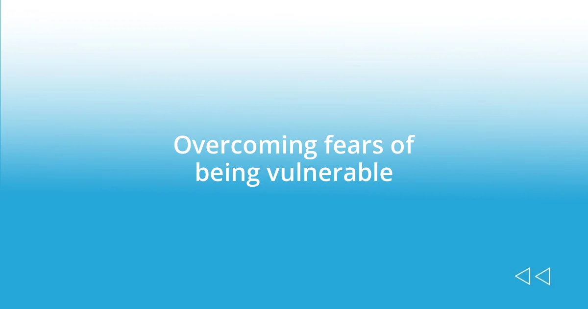 Overcoming fears of being vulnerable