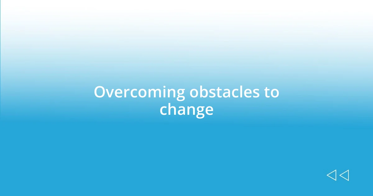 Overcoming obstacles to change