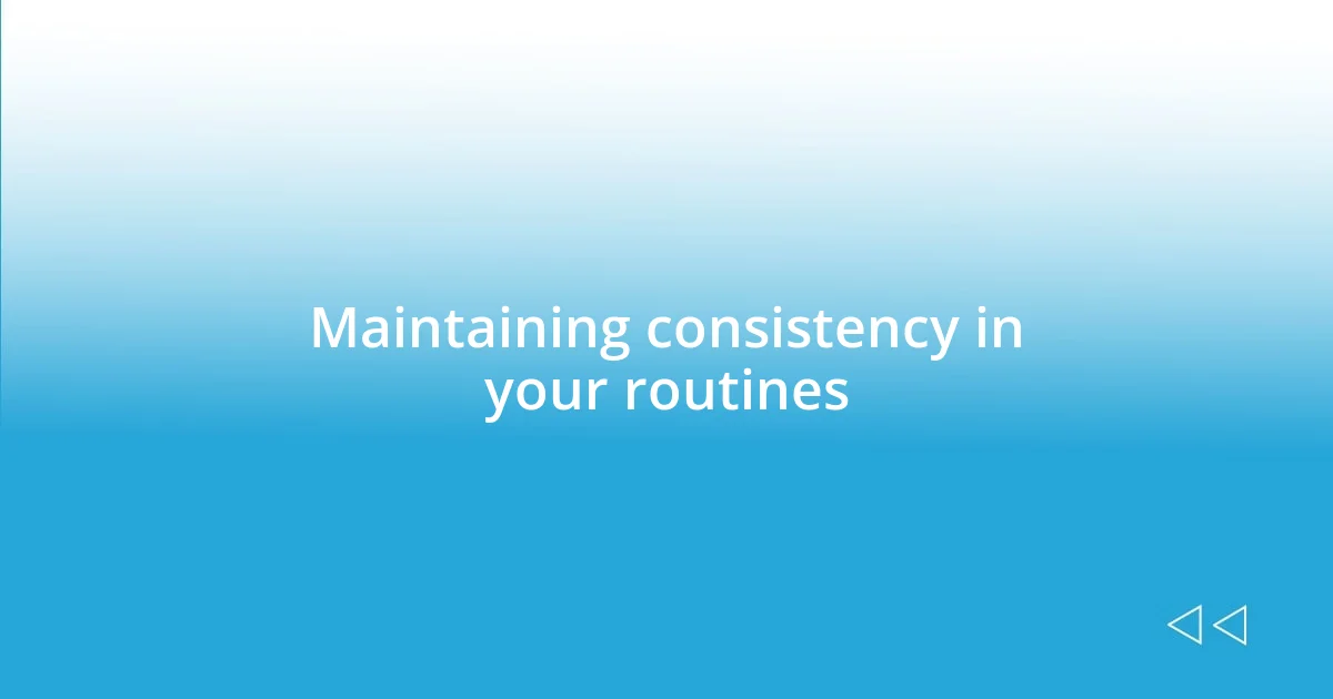 Maintaining consistency in your routines